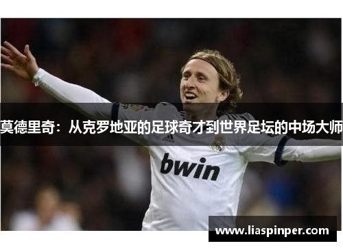 莫德里奇：从克罗地亚的足球奇才到世界足坛的中场大师